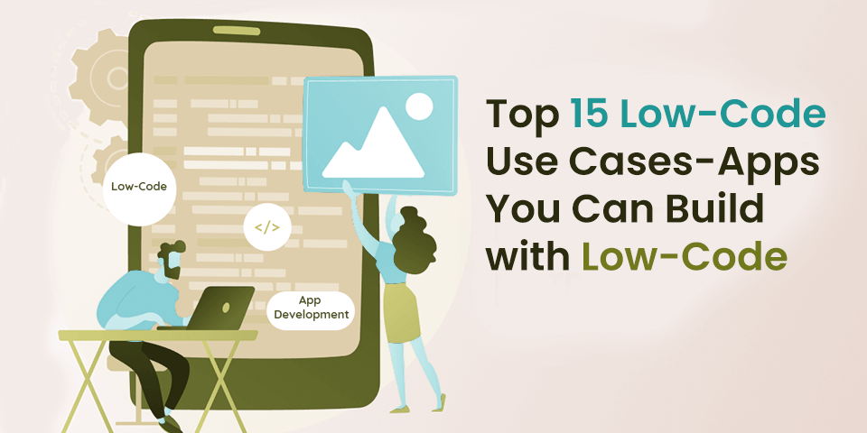 Top 15 Low-Code Use Cases- Apps You Can Build with Low-Code